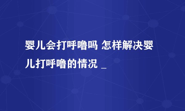 婴儿会打呼噜吗 怎样解决婴儿打呼噜的情况 _
