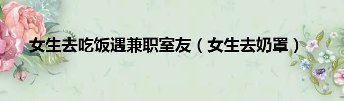 女生去吃饭遇兼职室友（女生去奶罩）