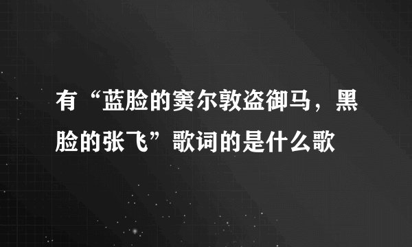 有“蓝脸的窦尔敦盗御马，黑脸的张飞”歌词的是什么歌