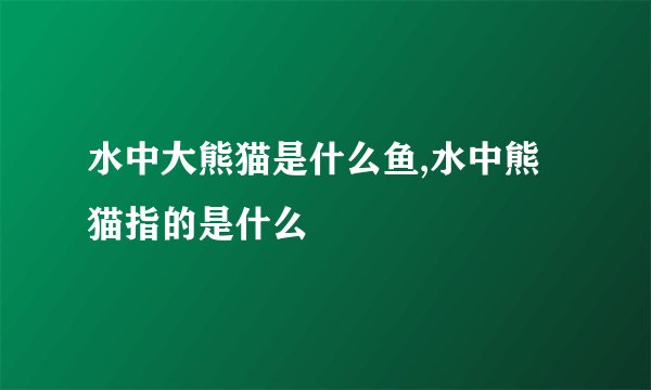 水中大熊猫是什么鱼,水中熊猫指的是什么