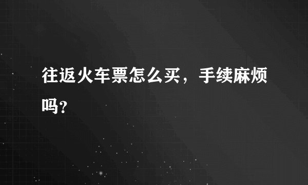 往返火车票怎么买，手续麻烦吗？