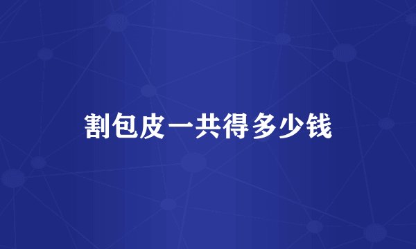 割包皮一共得多少钱