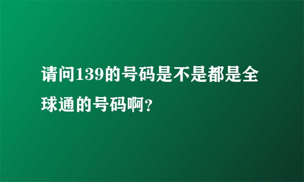 请问139的号码是不是都是全球通的号码啊？