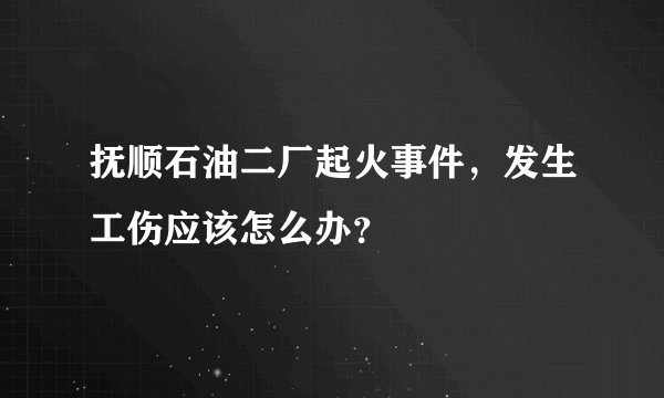 抚顺石油二厂起火事件，发生工伤应该怎么办？