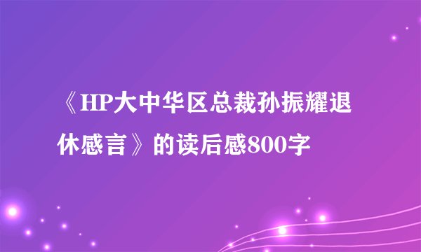 《HP大中华区总裁孙振耀退休感言》的读后感800字