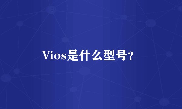 Vios是什么型号？