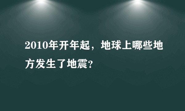 2010年开年起，地球上哪些地方发生了地震？