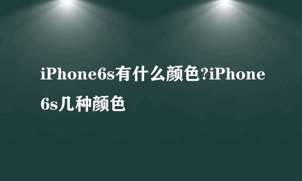 iPhone6s有什么颜色?iPhone6s几种颜色