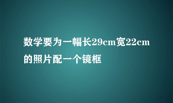 数学要为一幅长29cm宽22cm的照片配一个镜框