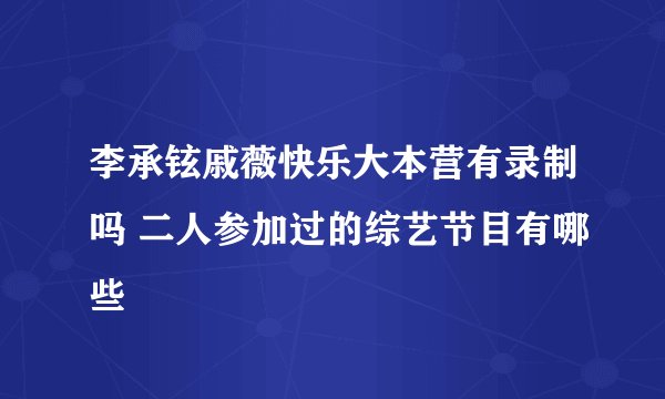 李承铉戚薇快乐大本营有录制吗 二人参加过的综艺节目有哪些
