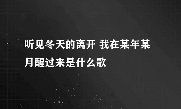 听见冬天的离开 我在某年某月醒过来是什么歌
