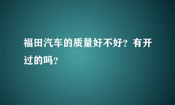 福田汽车的质量好不好？有开过的吗？