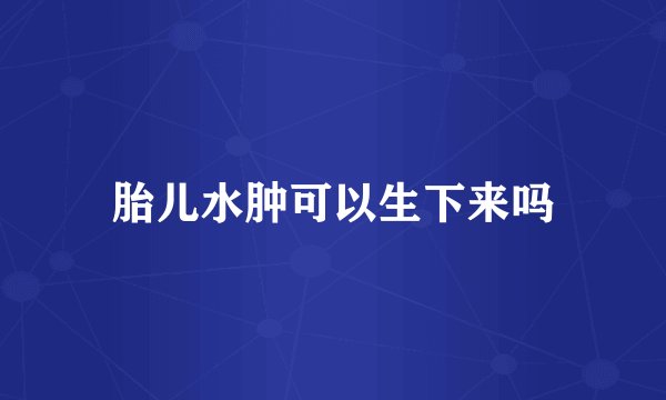 胎儿水肿可以生下来吗