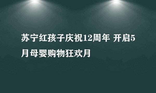 苏宁红孩子庆祝12周年 开启5月母婴购物狂欢月