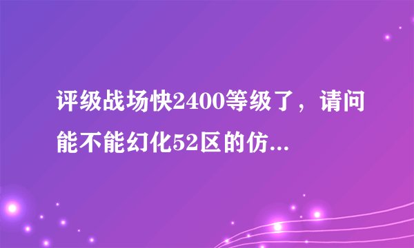评级战场快2400等级了，请问能不能幻化52区的仿制大元帅装备 最主要是那把武器。请高手回答。