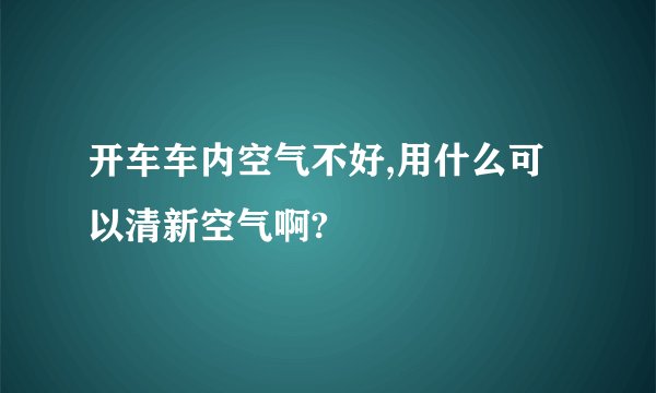 开车车内空气不好,用什么可以清新空气啊?