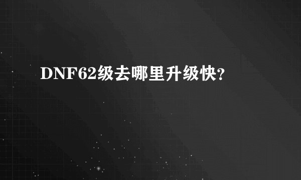 DNF62级去哪里升级快？