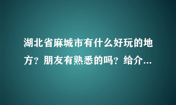 湖北省麻城市有什么好玩的地方？朋友有熟悉的吗？给介绍一把！