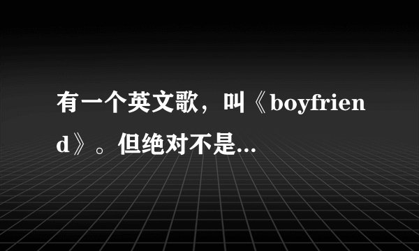 有一个英文歌，叫《boyfriend》。但绝对不是贾斯丁.比伯唱的。歌里面有一段歌词，是这样的: