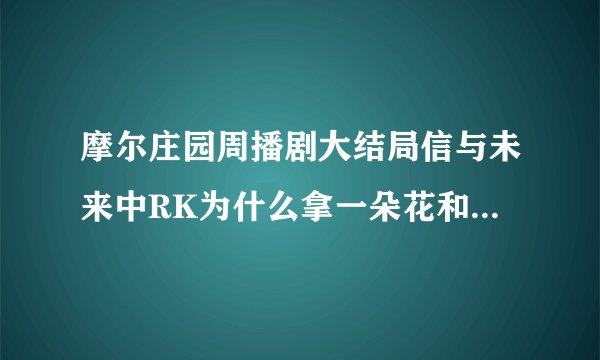 摩尔庄园周播剧大结局信与未来中RK为什么拿一朵花和瑞琪决斗啊？