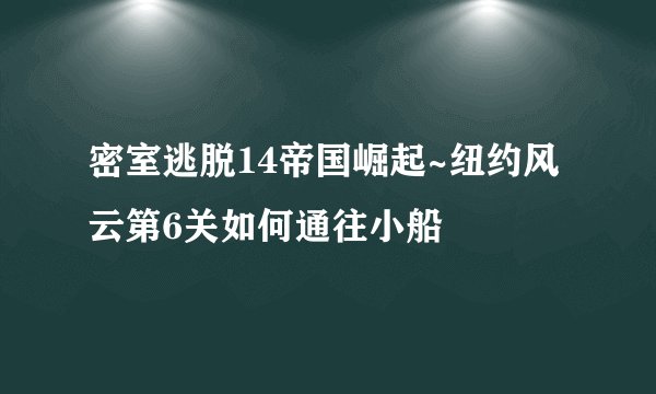 密室逃脱14帝国崛起~纽约风云第6关如何通往小船