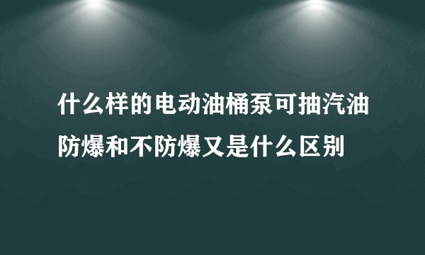 什么样的电动油桶泵可抽汽油防爆和不防爆又是什么区别