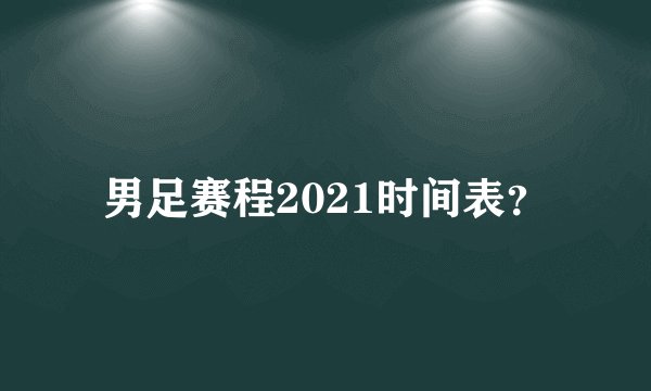 男足赛程2021时间表？