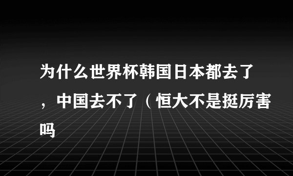 为什么世界杯韩国日本都去了，中国去不了（恒大不是挺厉害吗