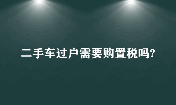 二手车过户需要购置税吗?