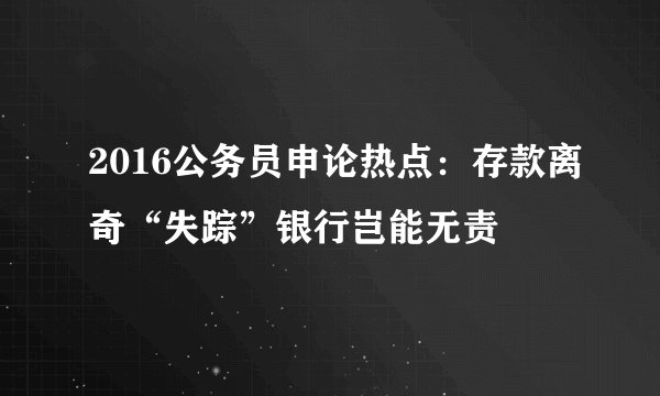 2016公务员申论热点：存款离奇“失踪”银行岂能无责