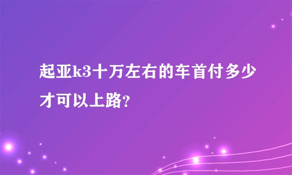 起亚k3十万左右的车首付多少才可以上路？