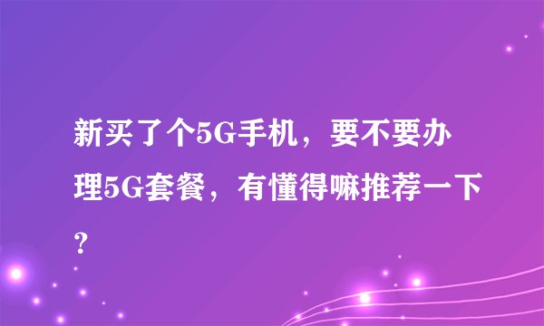 新买了个5G手机，要不要办理5G套餐，有懂得嘛推荐一下？