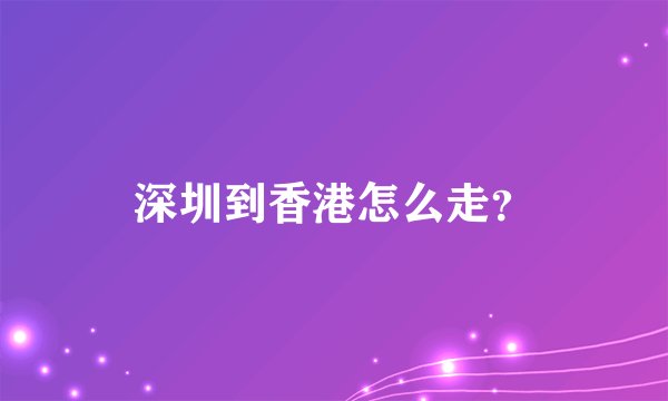 深圳到香港怎么走？