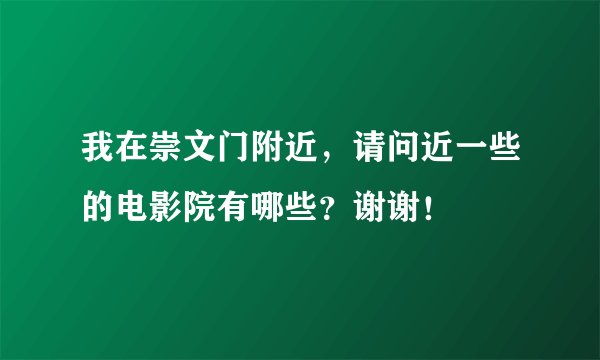 我在崇文门附近，请问近一些的电影院有哪些？谢谢！