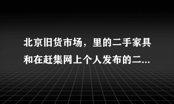 北京旧货市场，里的二手家具和在赶集网上个人发布的二手家具，哪个便宜？