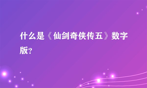 什么是《仙剑奇侠传五》数字版？