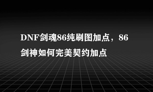 DNF剑魂86纯刷图加点，86剑神如何完美契约加点