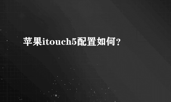 苹果itouch5配置如何？