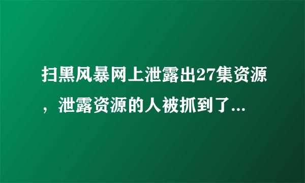 扫黑风暴网上泄露出27集资源，泄露资源的人被抓到了要判几年？