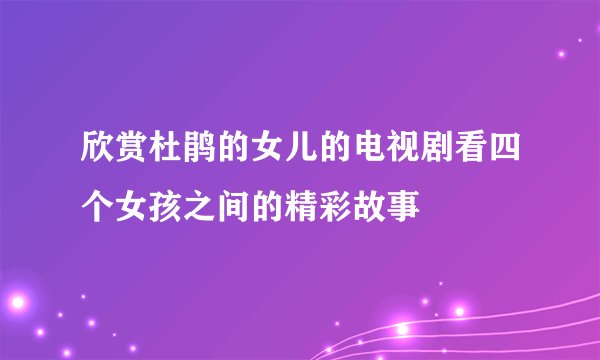 欣赏杜鹃的女儿的电视剧看四个女孩之间的精彩故事