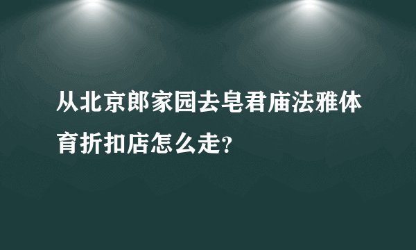 从北京郎家园去皂君庙法雅体育折扣店怎么走？