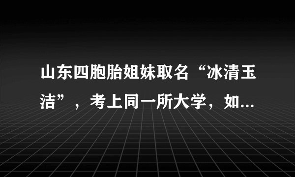 山东四胞胎姐妹取名“冰清玉洁”，考上同一所大学，如今成为明星