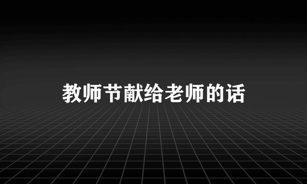 教师节献给老师的话