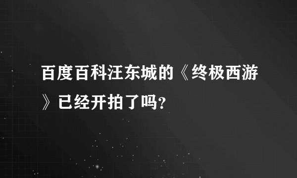 百度百科汪东城的《终极西游》已经开拍了吗？
