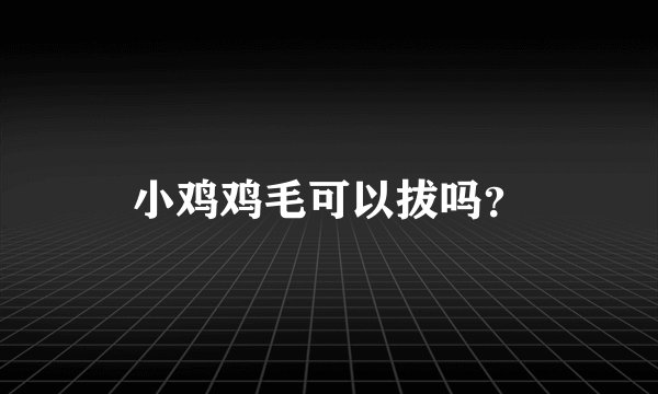 小鸡鸡毛可以拔吗？