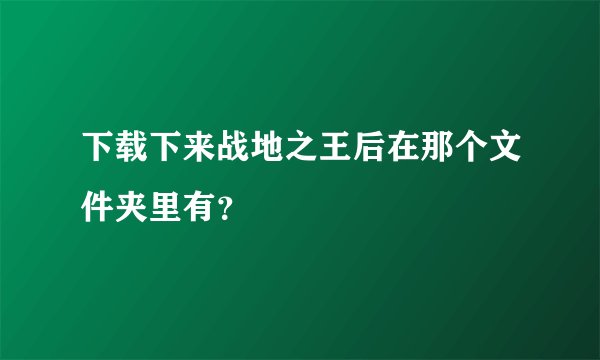 下载下来战地之王后在那个文件夹里有？