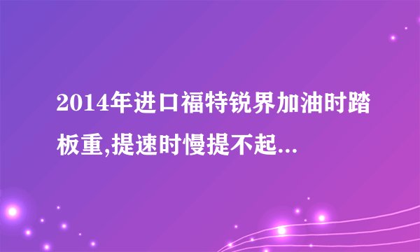 2014年进口福特锐界加油时踏板重,提速时慢提不起速有_戳感什么原因?