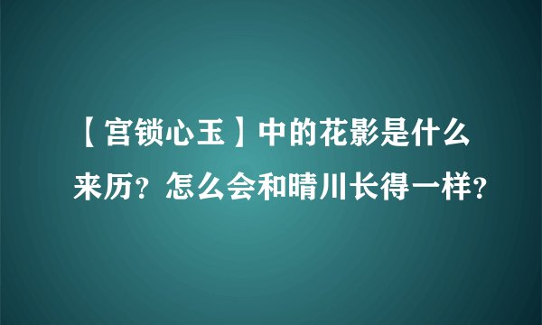 【宫锁心玉】中的花影是什么来历？怎么会和晴川长得一样？