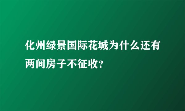 化州绿景国际花城为什么还有两间房子不征收？