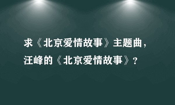 求《北京爱情故事》主题曲，汪峰的《北京爱情故事》？